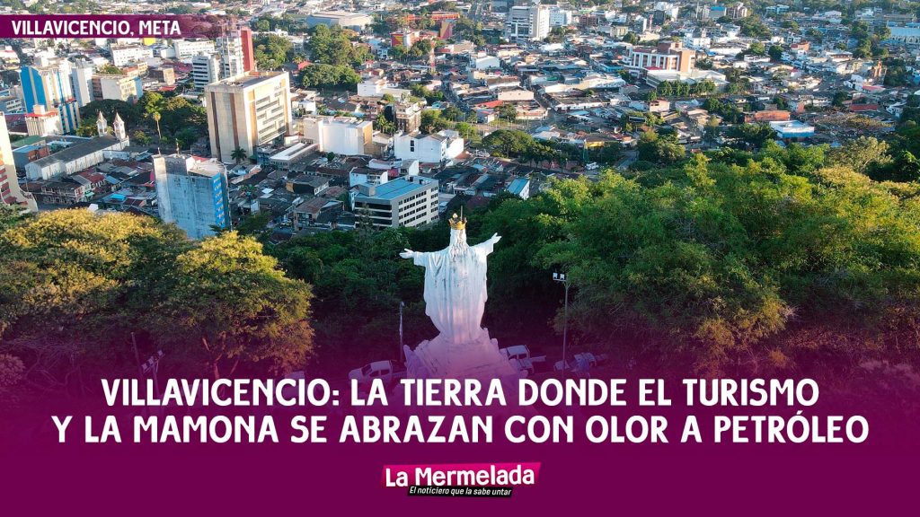 Villavicencio: la tierra donde el turismo y la mamona se abrazan con olor a petróleo
