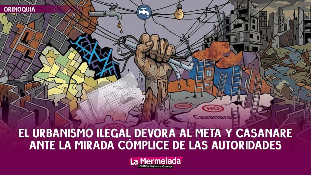El Cáncer del Urbanismo Ilegal Devora a Meta y Casanare ante la Mirada Cómplice de las Autoridades